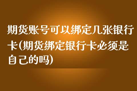 期货账号可以绑定几张银行卡(期货绑定银行卡必须是自己的吗)