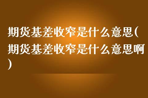 期货基差收窄是什么意思(期货基差收窄是什么意思啊)