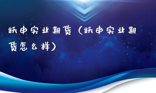 跃申实业期货（跃申实业期货怎么样）
