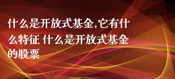 什么是式基金,它有什么特征 什么是式基金的股票