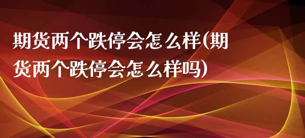 期货两个跌停会怎么样(期货两个跌停会怎么样吗)
