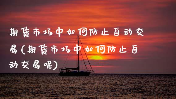 期货市场中如何防止自动交易(期货市场中如何防止自动交易呢)