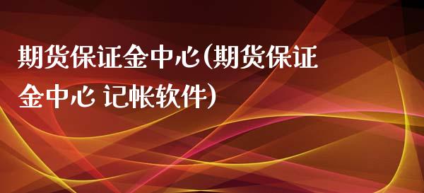 期货保证金中心(期货保证金中心 记帐软件)