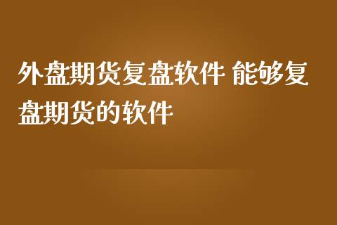 外盘期货复盘软件 能够复盘期货的软件