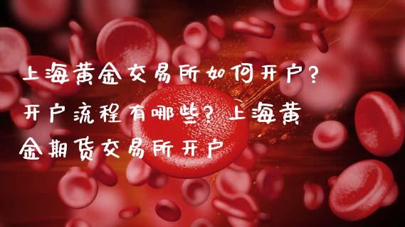 上海黄金交易所如何开户?开户流程有哪些? 上海黄金期货交易所开户