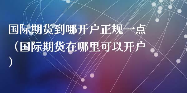 国际期货到哪开户正规一点（国际期货在哪里可以开户）