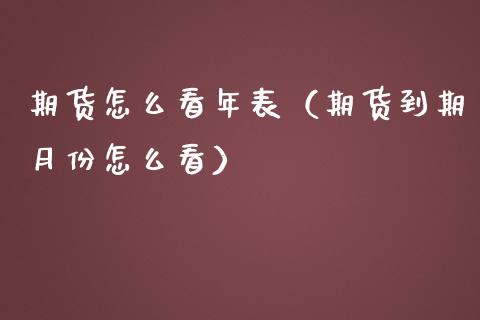 期货怎么看年表（期货到期月份怎么看）