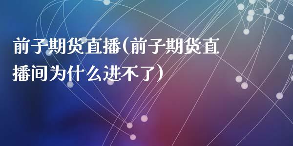 前子期货直播(前子期货直播间为什么进不了)