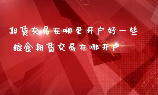 期货交易在哪里开户好一些 粮食期货交易在哪开户