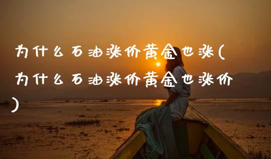 为什么石油涨价黄金也涨(为什么石油涨价黄金也涨价)