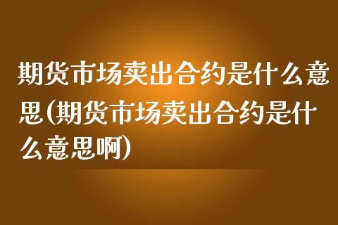 期货市场卖出合约是什么意思(期货市场卖出合约是什么意思啊)