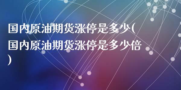 国内原油期货涨停是多少(国内原油期货涨停是多少倍)
