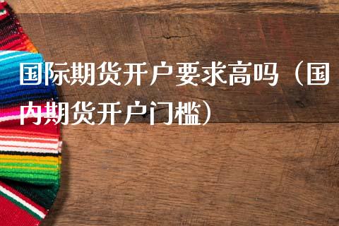 国际期货开户要求高吗（国内期货开户门槛）