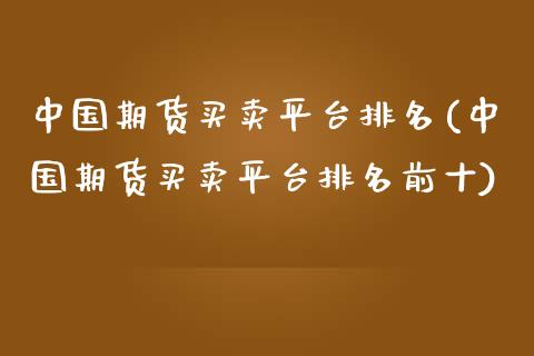 中国期货买卖平台排名(中国期货买卖平台排名前十)