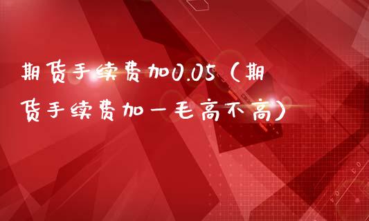 期货手续费加0.05（期货手续费加一毛高不高）_https://www.dglong8.com_期货直播_第1张
