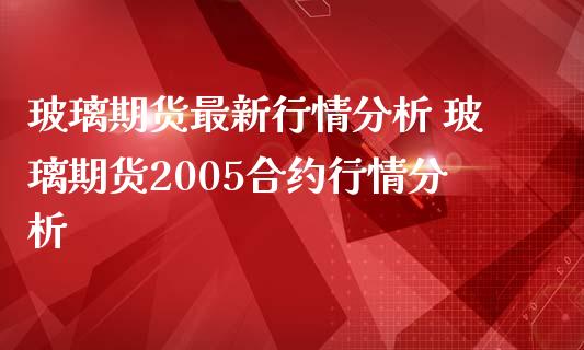 玻璃期货最新行情分析 玻璃期货2005合约行情分析_https://www.dglong8.com_股票理财_第1张