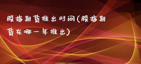 股指期货推出时间(股指期货在哪一年推出)