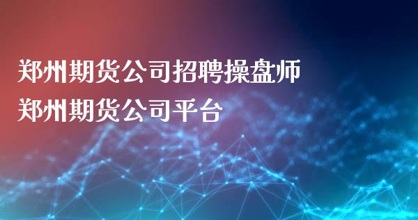 郑州期货公司招聘操盘师 郑州期货公司平台
