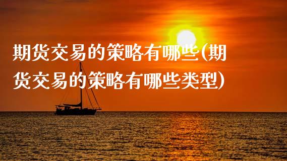 期货交易的策略有哪些(期货交易的策略有哪些类型)