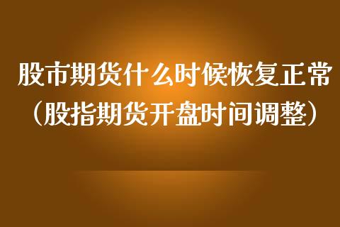 股市期货什么时候恢复正常（股指期货开盘时间调整）
