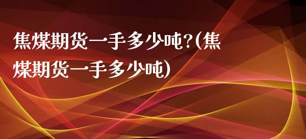 焦煤期货一手多少吨?(焦煤期货一手多少吨)