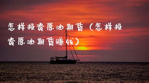 怎样投资原油期货（怎样投资原油期货赚钱）