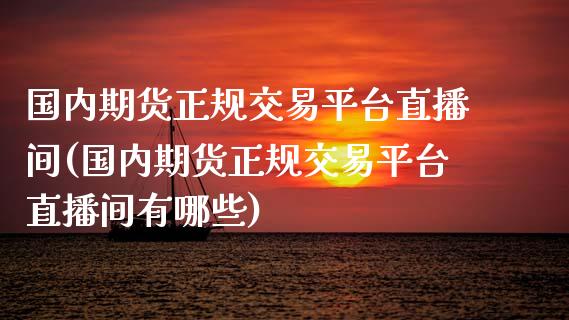 国内期货正规交易平台直播间(国内期货正规交易平台直播间有哪些)