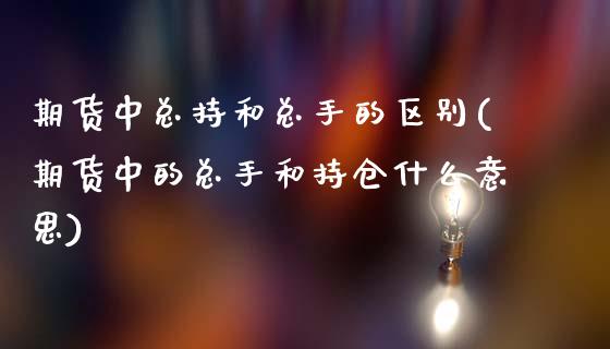 期货中总持和总手的区别(期货中的总手和持仓什么意思)