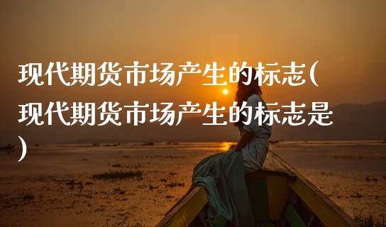 现代期货市场产生的标志(现代期货市场产生的标志是)