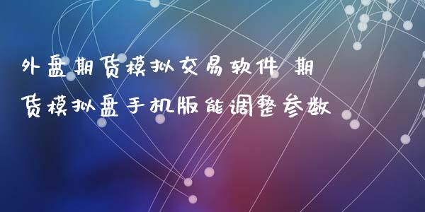 外盘期货模拟交易软件 期货模拟盘手机版能调整参数