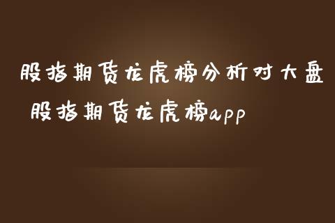 股指期货龙虎榜分析对大盘 股指期货龙虎榜app