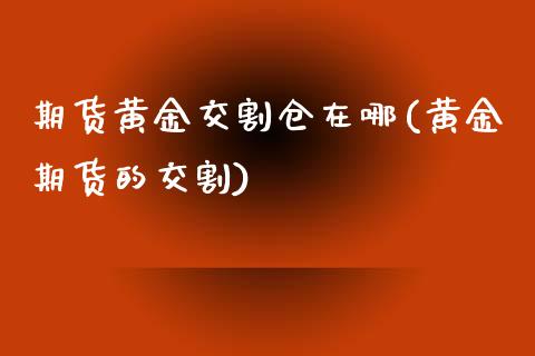 期货黄金交割仓在哪(黄金期货的交割)