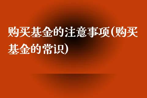 购买基金的注意事项(购买基金的常识)