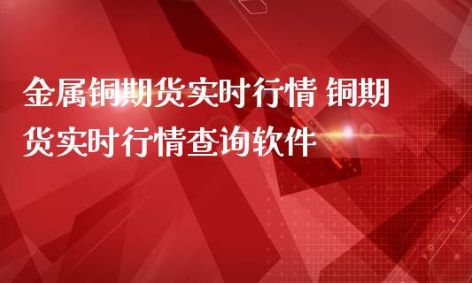金属铜期货实时行情 铜期货实时行情查询软件