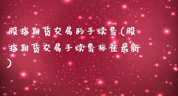 股指期货交易的手续费(股指期货交易手续费标准最新)
