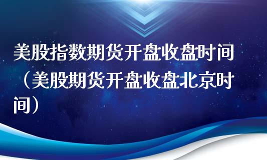 美股指数期货开盘收盘时间（美股期货开盘收盘时间）