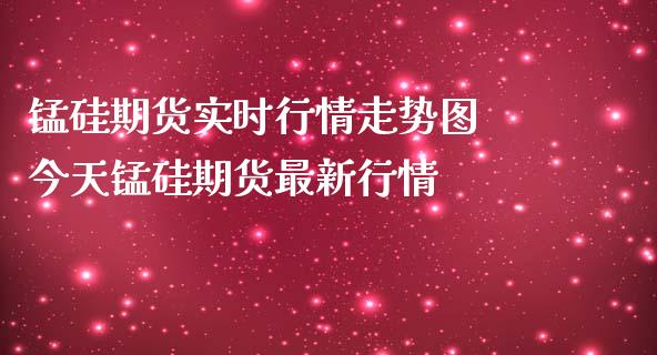 锰硅期货实时行情走势图 今天锰硅期货最新行情