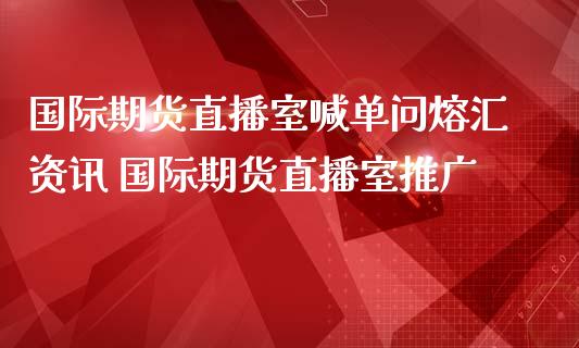 国际期货直播室喊单问熔汇资讯 国际期货直播室推广