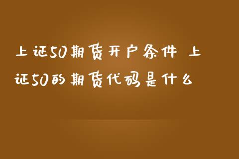 上证50期货开户条件 上证50的期货代码是什么