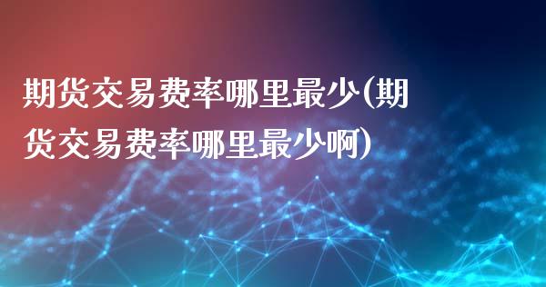 期货交易费率哪里最少(期货交易费率哪里最少啊)