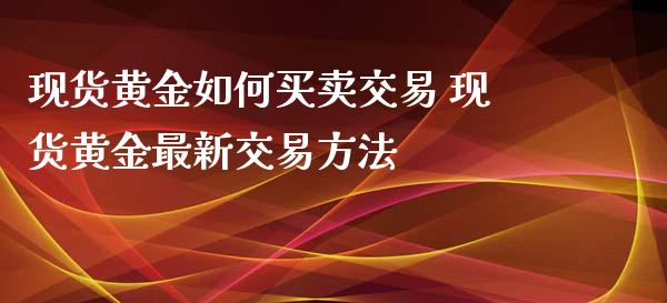 现货黄金如何买卖交易 现货黄金最新交易方法