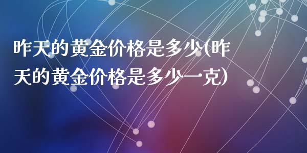 昨天的黄金价格是多少(昨天的黄金价格是多少一克)