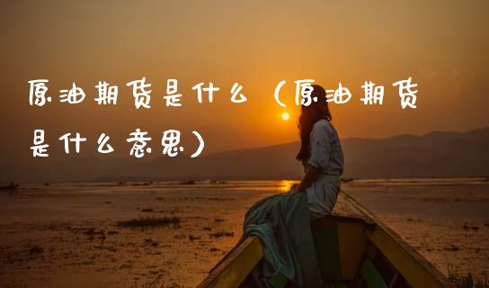 原油期货是什么（原油期货是什么意思）