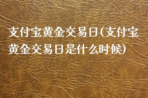 支付宝黄金交易日(支付宝黄金交易日是什么时候)