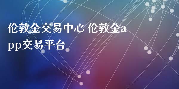 伦敦金交易中心 伦敦金app交易平台