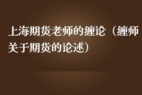 上海期货老师的缠论（缠师关于期货的论述）