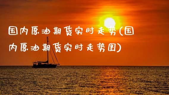 国内原油期货实时走势(国内原油期货实时走势图)