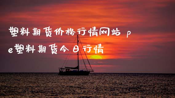 塑料期货价格行情网站 pe塑料期货今日行情