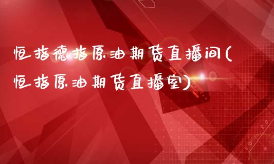 恒指德指原油期货直播间(恒指原油期货直播室)
