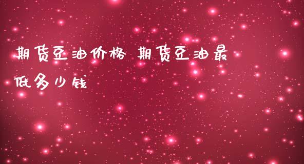 期货豆油价格 期货豆油最低多少钱